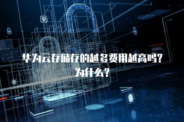 华为云存储存的越多费用越高吗?为什么?
