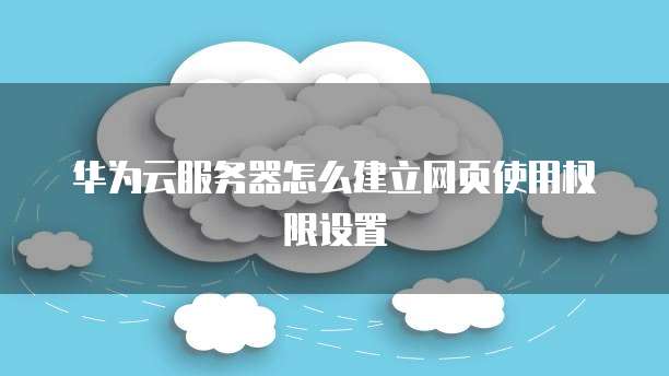 华为云服务器怎么建立网页使用权限设置