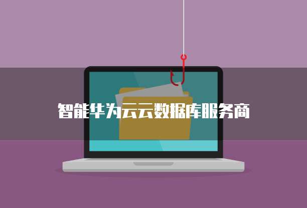 智能华为云云数据库服务商