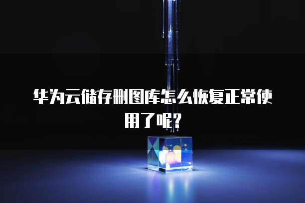 华为云储存删图库怎么恢复正常使用了呢?