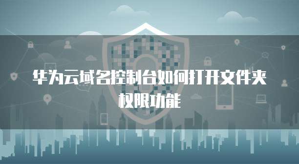 华为云域名控制台如何打开文件夹权限功能