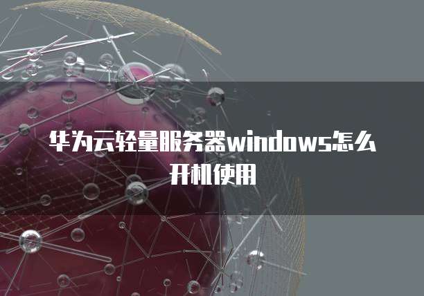 华为云轻量服务器windows怎么开机使用