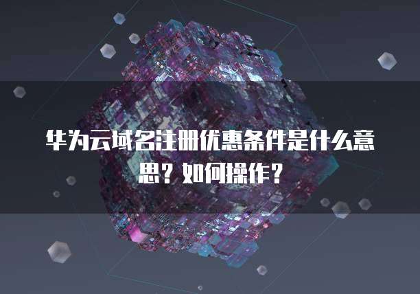 华为云域名注册优惠条件是什么意思?如何操作?