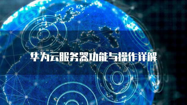 华为云服务器功能与操作详解