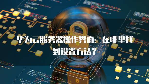 华为云服务器操作界面:在哪里找到设置方法?