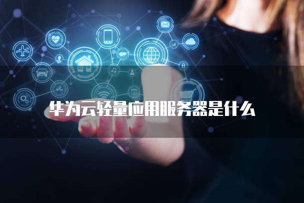 华为云轻量应用服务器是什么