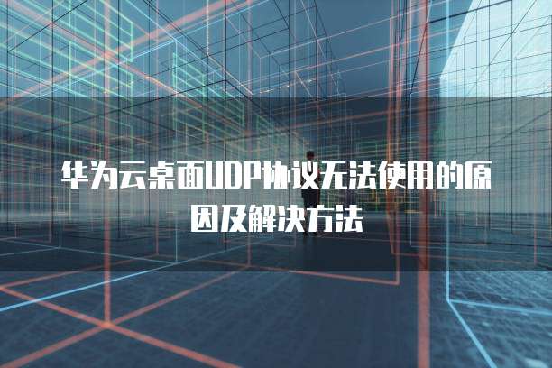 华为云桌面UDP协议无法使用的原因及解决方法