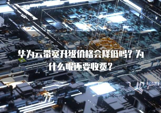 华为云带宽升级价格会降低吗?为什么呢还要收费?