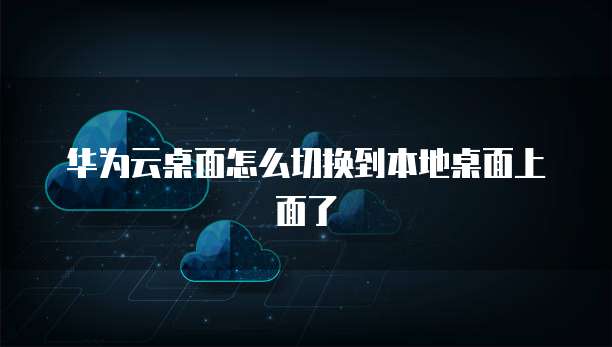 华为云桌面怎么切换到本地桌面上面了
