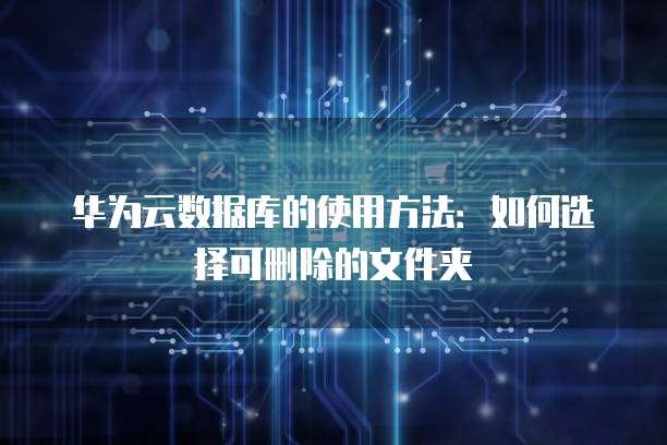华为云数据库的使用方法:如何选择可删除的文件夹