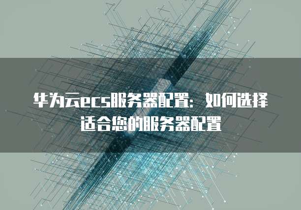 华为云ecs服务器配置:如何选择适合您的服务器配置