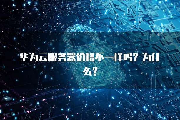 华为云服务器价格不一样吗?为什么?