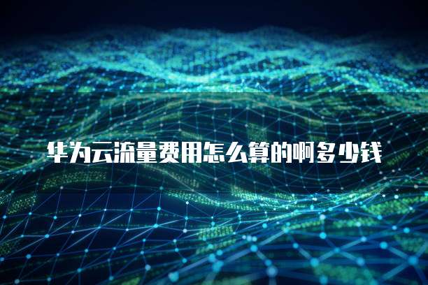 华为云流量费用怎么算的啊多少钱