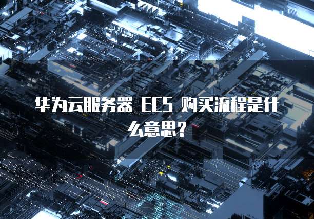 华为云服务器 ECS 购买流程是什么意思?