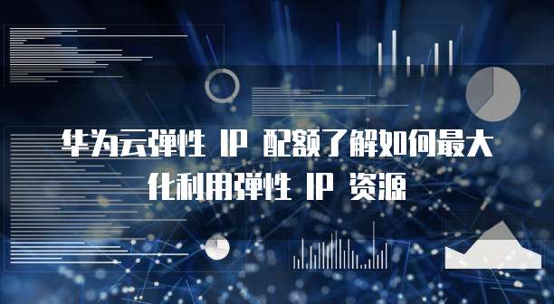 华为云弹性 IP 配额了解如何最大化利用弹性 IP 资源