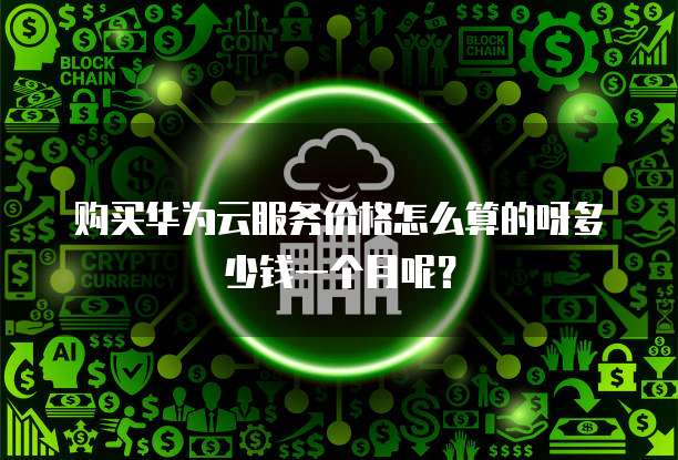 购买华为云服务价格怎么算的呀多少钱一个月呢?