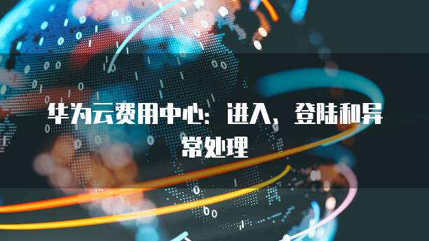 华为云费用中心:进入、登陆和异常处理