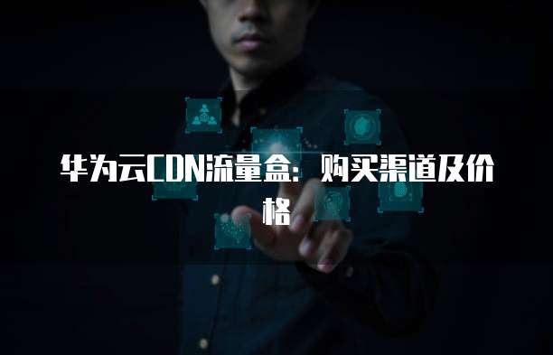 华为云CDN流量盒:购买渠道及价格