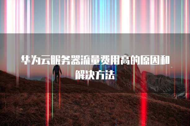华为云服务器流量费用高的原因和解决方法