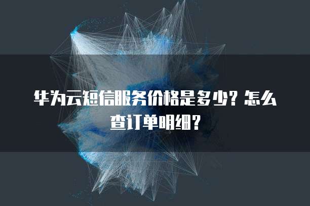 华为云短信服务价格是多少?怎么查订单明细?