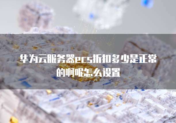 华为云服务器ecs折扣多少是正常的啊呢怎么设置