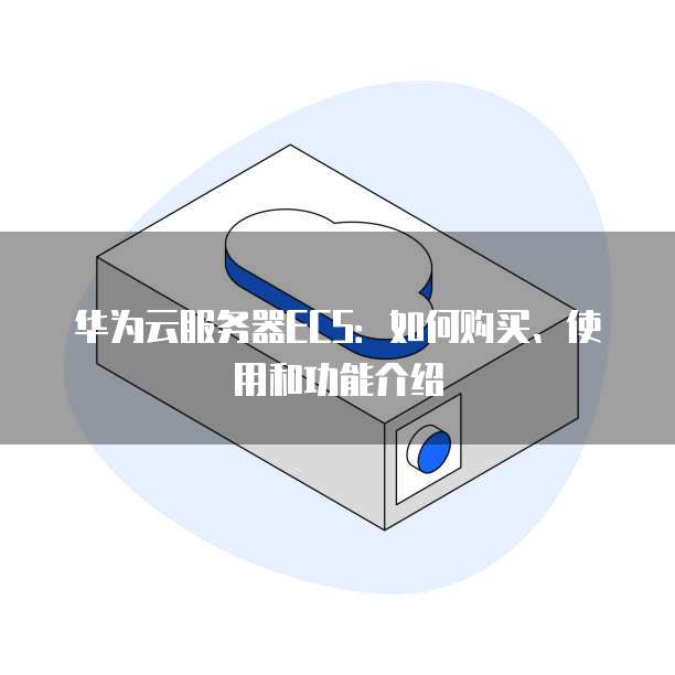 华为云服务器ECS：如何购买、使用和功能介绍