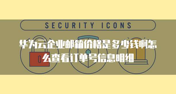 华为云企业邮箱价格是多少钱啊怎么查看订单号信息明细