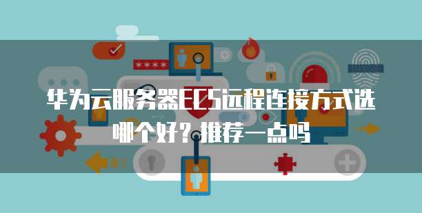 华为云服务器ECS远程连接方式选哪个好？推荐一点吗