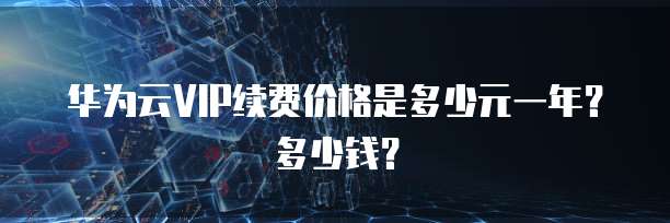 华为云VIP续费价格是多少元一年？多少钱？