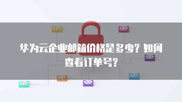 华为云企业邮箱价格是多少?如何查看订单号?