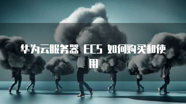 华为云服务器 ECS 如何购买和使用