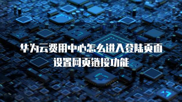 华为云费用中心怎么进入登陆页面设置网页链接功能