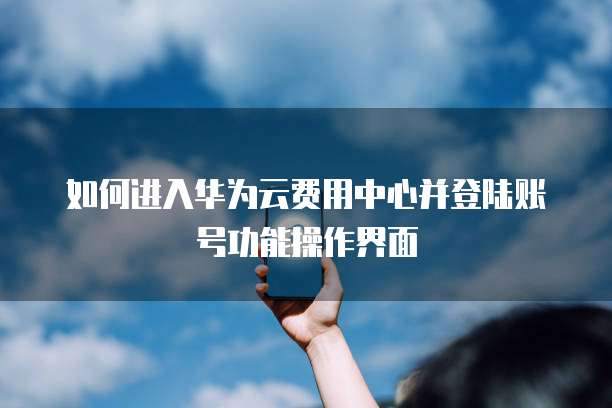 如何进入华为云费用中心并登陆账号功能操作界面