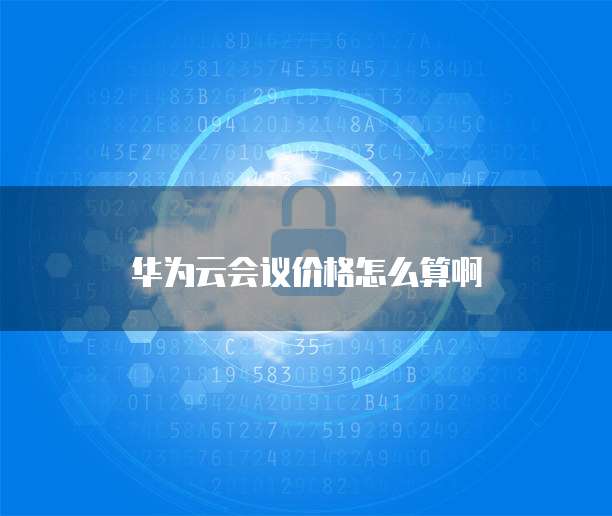 华为云会议价格怎么算啊