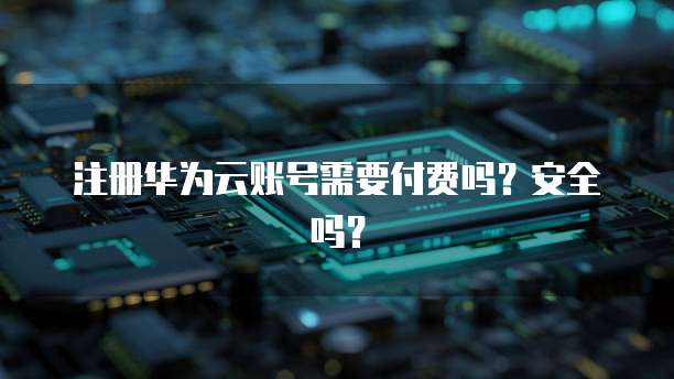 注册华为云账号需要付费吗？安全吗？