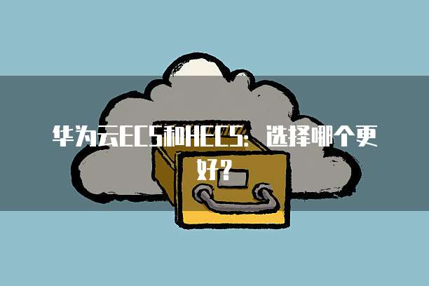 华为云ECS和HECS:选择哪个更好?