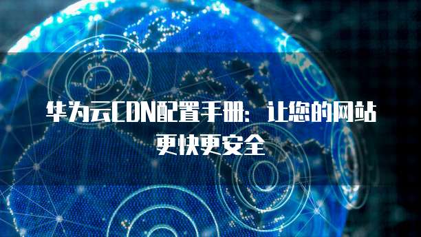 华为云CDN配置手册：让您的网站更快更安全