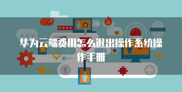 华为云端费用怎么退出操作系统操作手册