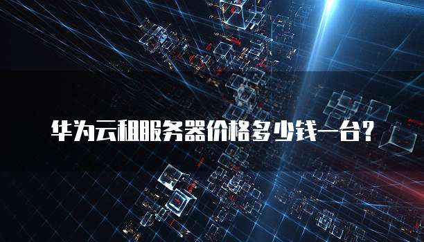 华为云租服务器价格多少钱一台？