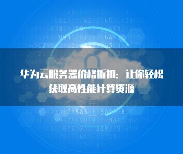华为云服务器价格折扣:让你轻松获取高性能计算资源
