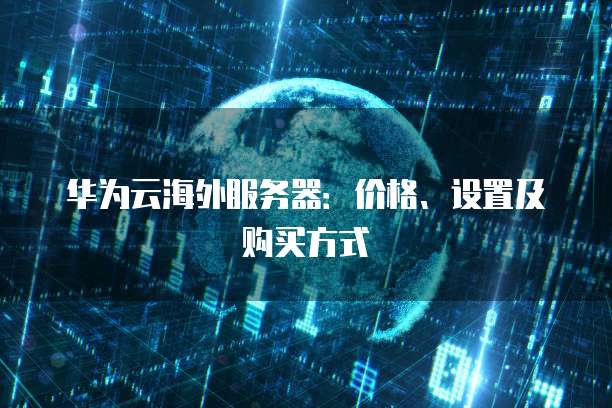 华为云海外服务器:价格、设置及购买方式