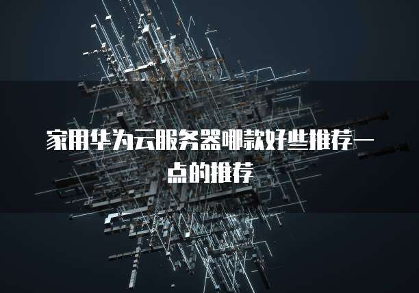家用华为云服务器哪款好些推荐一点的推荐