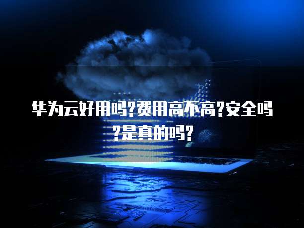 华为云好用吗?费用高不高?安全吗?是真的吗?
