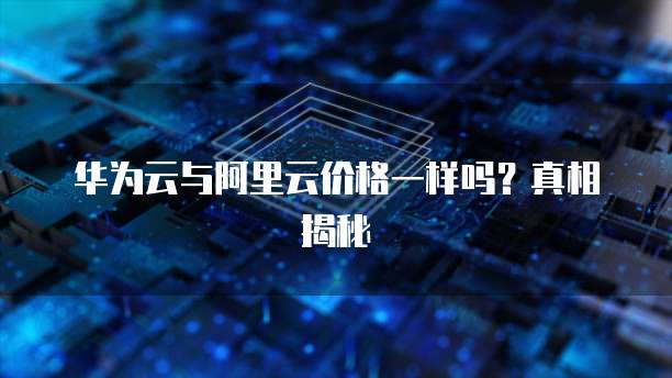 华为云与阿里云价格一样吗?真相揭秘