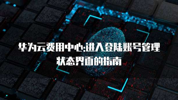 华为云费用中心:进入登陆账号管理状态界面的指南