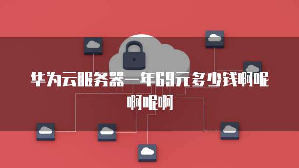 华为云服务器一年69元多少钱啊呢啊呢啊