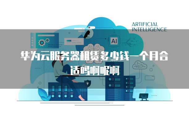 华为云服务器租赁多少钱一个月合适吗啊呢啊