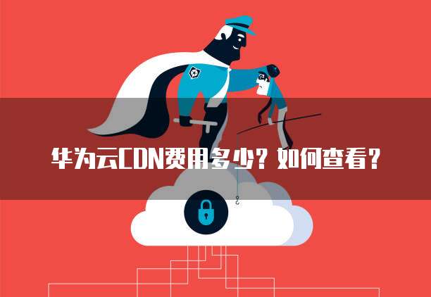 华为云CDN费用多少?如何查看?