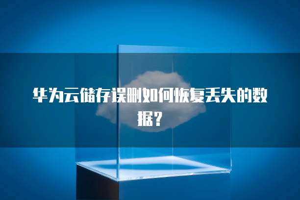 华为云储存误删如何恢复丢失的数据?