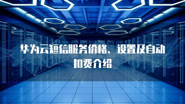 华为云短信服务价格、设置及自动扣费介绍